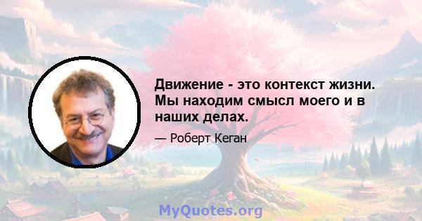 Движение - это контекст жизни. Мы находим смысл моего и в наших делах.