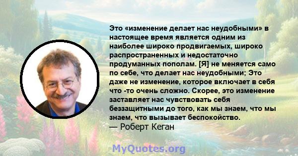 Это «изменение делает нас неудобными» в настоящее время является одним из наиболее широко продвигаемых, широко распространенных и недостаточно продуманных пополам. [Я] не меняется само по себе, что делает нас