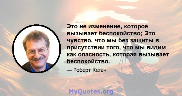 Это не изменение, которое вызывает беспокойство; Это чувство, что мы без защиты в присутствии того, что мы видим как опасность, которая вызывает беспокойство.