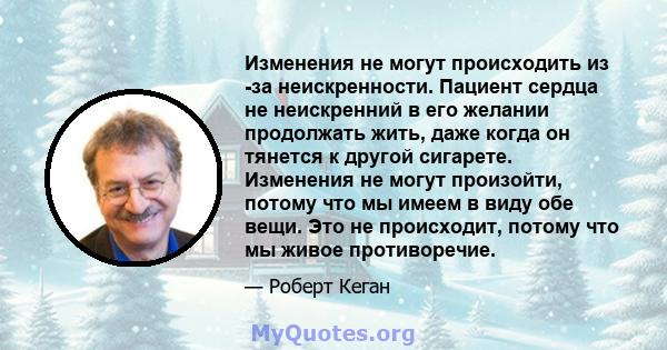 Изменения не могут происходить из -за неискренности. Пациент сердца не неискренний в его желании продолжать жить, даже когда он тянется к другой сигарете. Изменения не могут произойти, потому что мы имеем в виду обе