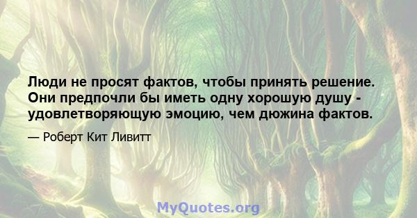 Люди не просят фактов, чтобы принять решение. Они предпочли бы иметь одну хорошую душу - удовлетворяющую эмоцию, чем дюжина фактов.