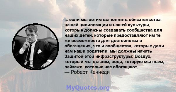 ... если мы хотим выполнить обязательства нашей цивилизации и нашей культуры, которые должны создавать сообщества для наших детей, которые предоставляют им те же возможности для достоинства и обогащения, что и