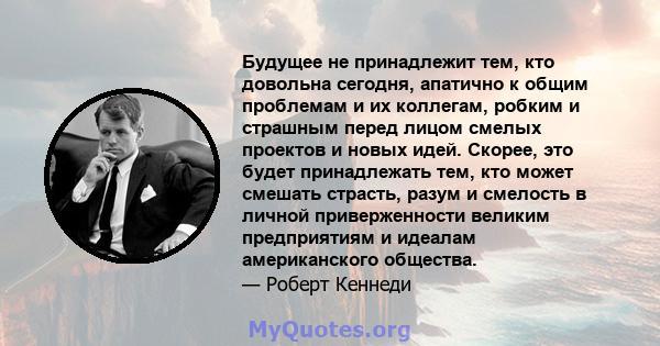 Будущее не принадлежит тем, кто довольна сегодня, апатично к общим проблемам и их коллегам, робким и страшным перед лицом смелых проектов и новых идей. Скорее, это будет принадлежать тем, кто может смешать страсть,