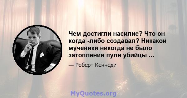 Чем достигли насилие? Что он когда -либо создавал? Никакой мученики никогда не было затопления пули убийцы ...