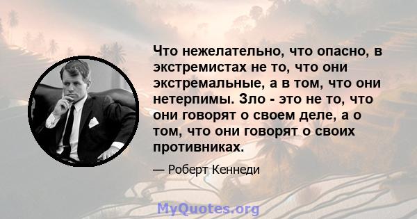 Что нежелательно, что опасно, в экстремистах не то, что они экстремальные, а в том, что они нетерпимы. Зло - это не то, что они говорят о своем деле, а о том, что они говорят о своих противниках.