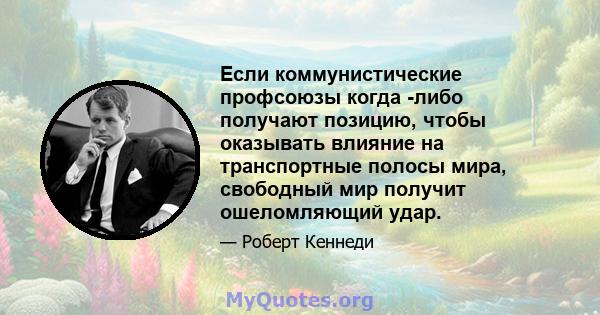 Если коммунистические профсоюзы когда -либо получают позицию, чтобы оказывать влияние на транспортные полосы мира, свободный мир получит ошеломляющий удар.