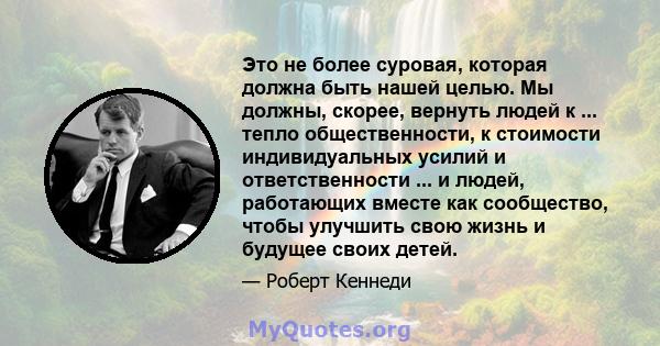 Это не более суровая, которая должна быть нашей целью. Мы должны, скорее, вернуть людей к ... тепло общественности, к стоимости индивидуальных усилий и ответственности ... и людей, работающих вместе как сообщество,