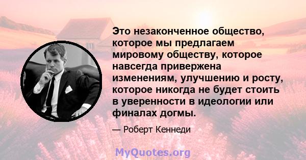 Это незаконченное общество, которое мы предлагаем мировому обществу, которое навсегда привержена изменениям, улучшению и росту, которое никогда не будет стоить в уверенности в идеологии или финалах догмы.