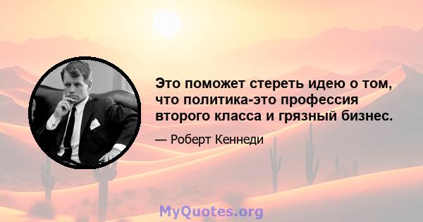 Это поможет стереть идею о том, что политика-это профессия второго класса и грязный бизнес.