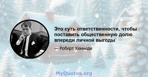 Это суть ответственности, чтобы поставить общественную долю впереди личной выгоды