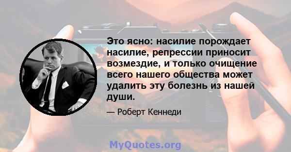 Это ясно: насилие порождает насилие, репрессии приносит возмездие, и только очищение всего нашего общества может удалить эту болезнь из нашей души.