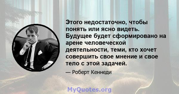 Этого недостаточно, чтобы понять или ясно видеть. Будущее будет сформировано на арене человеческой деятельности, теми, кто хочет совершить свое мнение и свое тело с этой задачей.