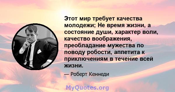 Этот мир требует качества молодежи; Не время жизни, а состояние души, характер воли, качество воображения, преобладание мужества по поводу робости, аппетита к приключениям в течение всей жизни.