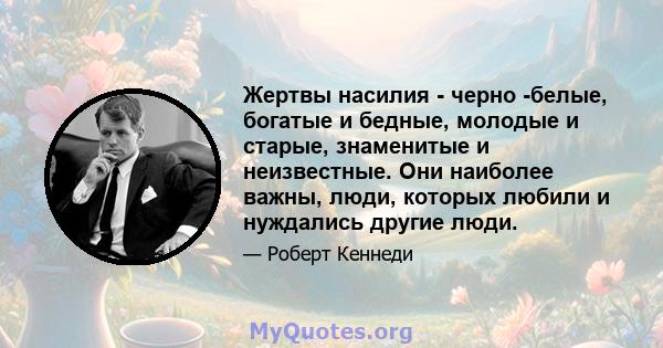 Жертвы насилия - черно -белые, богатые и бедные, молодые и старые, знаменитые и неизвестные. Они наиболее важны, люди, которых любили и нуждались другие люди.