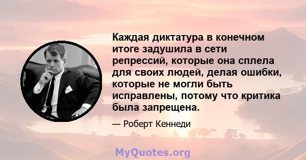 Каждая диктатура в конечном итоге задушила в сети репрессий, которые она сплела для своих людей, делая ошибки, которые не могли быть исправлены, потому что критика была запрещена.