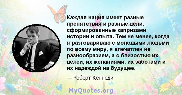 Каждая нация имеет разные препятствия и разные цели, сформированные капризами истории и опыта. Тем не менее, когда я разговариваю с молодыми людьми по всему миру, я впечатлен не разнообразием, а с близостью их целей, их 