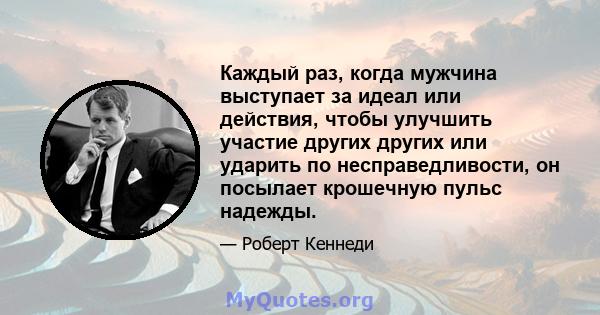 Каждый раз, когда мужчина выступает за идеал или действия, чтобы улучшить участие других других или ударить по несправедливости, он посылает крошечную пульс надежды.