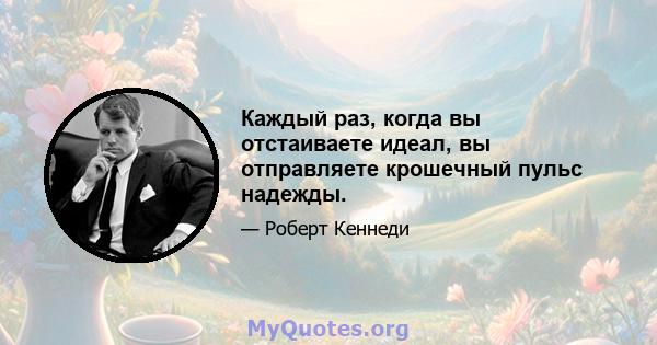 Каждый раз, когда вы отстаиваете идеал, вы отправляете крошечный пульс надежды.