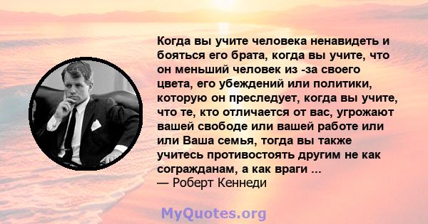 Когда вы учите человека ненавидеть и бояться его брата, когда вы учите, что он меньший человек из -за своего цвета, его убеждений или политики, которую он преследует, когда вы учите, что те, кто отличается от вас,