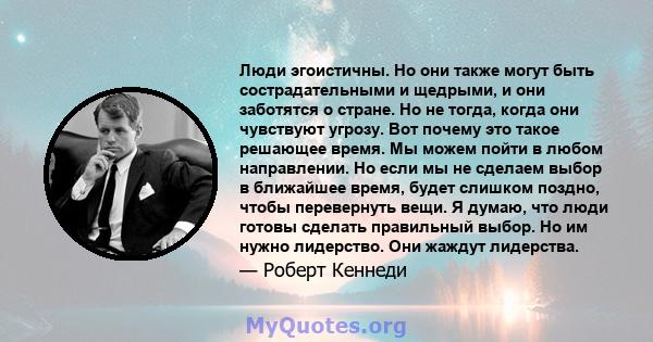 Люди эгоистичны. Но они также могут быть сострадательными и щедрыми, и они заботятся о стране. Но не тогда, когда они чувствуют угрозу. Вот почему это такое решающее время. Мы можем пойти в любом направлении. Но если мы 