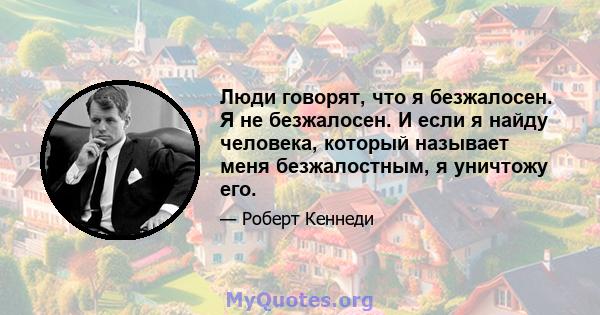 Люди говорят, что я безжалосен. Я не безжалосен. И если я найду человека, который называет меня безжалостным, я уничтожу его.