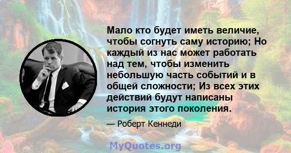 Мало кто будет иметь величие, чтобы согнуть саму историю; Но каждый из нас может работать над тем, чтобы изменить небольшую часть событий и в общей сложности; Из всех этих действий будут написаны история этого поколения.