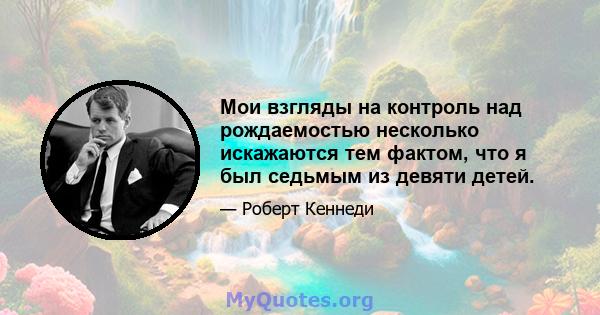 Мои взгляды на контроль над рождаемостью несколько искажаются тем фактом, что я был седьмым из девяти детей.