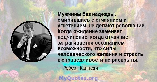 Мужчины без надежды, смирившись с отчаянием и угнетением, не делают революции. Когда ожидание заменяет подчинение, когда отчаяние затрагивается осознанием возможности, что силы человеческого желания и страсть к