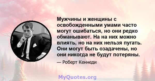 Мужчины и женщины с освобожденными умами часто могут ошибаться, но они редко обманывают. На на них можно влиять, но на них нельзя пугать. Они могут быть озадачены, но они никогда не будут потеряны.