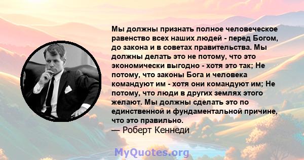 Мы должны признать полное человеческое равенство всех наших людей - перед Богом, до закона и в советах правительства. Мы должны делать это не потому, что это экономически выгодно - хотя это так; Не потому, что законы