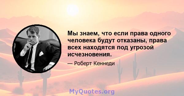 Мы знаем, что если права одного человека будут отказаны, права всех находятся под угрозой исчезновения.