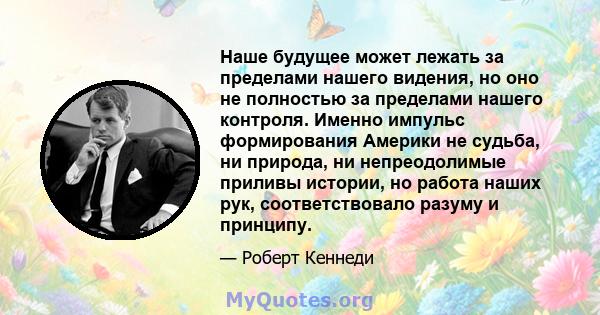 Наше будущее может лежать за пределами нашего видения, но оно не полностью за пределами нашего контроля. Именно импульс формирования Америки не судьба, ни природа, ни непреодолимые приливы истории, но работа наших рук,