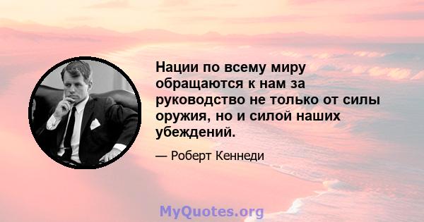 Нации по всему миру обращаются к нам за руководство не только от силы оружия, но и силой наших убеждений.