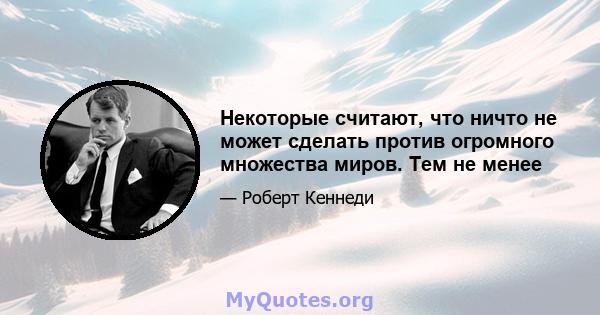 Некоторые считают, что ничто не может сделать против огромного множества миров. Тем не менее