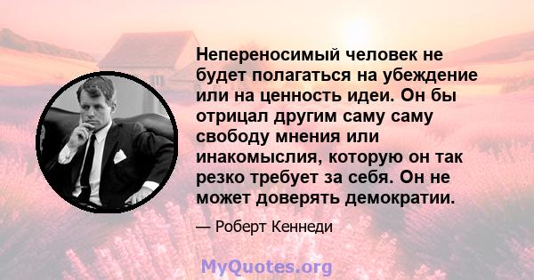 Непереносимый человек не будет полагаться на убеждение или на ценность идеи. Он бы отрицал другим саму саму свободу мнения или инакомыслия, которую он так резко требует за себя. Он не может доверять демократии.