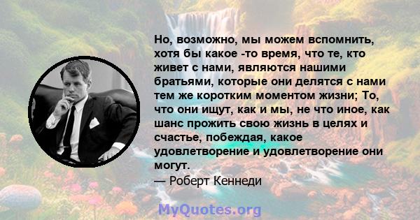 Но, возможно, мы можем вспомнить, хотя бы какое -то время, что те, кто живет с нами, являются нашими братьями, которые они делятся с нами тем же коротким моментом жизни; То, что они ищут, как и мы, не что иное, как шанс 