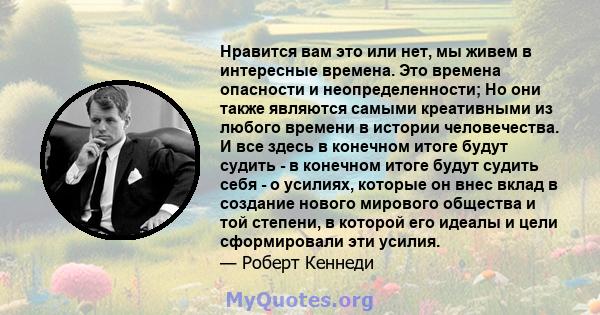 Нравится вам это или нет, мы живем в интересные времена. Это времена опасности и неопределенности; Но они также являются самыми креативными из любого времени в истории человечества. И все здесь в конечном итоге будут