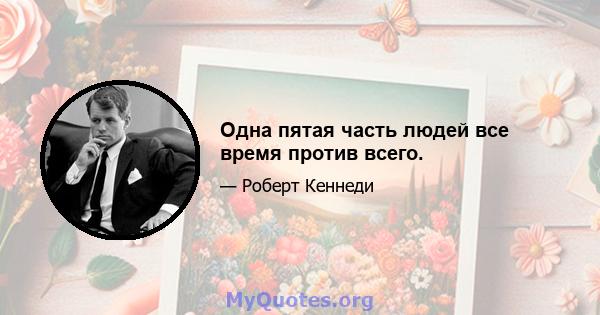 Одна пятая часть людей все время против всего.