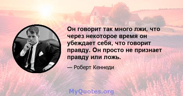 Он говорит так много лжи, что через некоторое время он убеждает себя, что говорит правду. Он просто не признает правду или ложь.