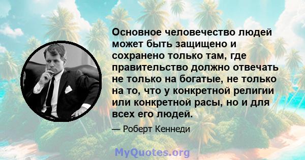 Основное человечество людей может быть защищено и сохранено только там, где правительство должно отвечать не только на богатые, не только на то, что у конкретной религии или конкретной расы, но и для всех его людей.