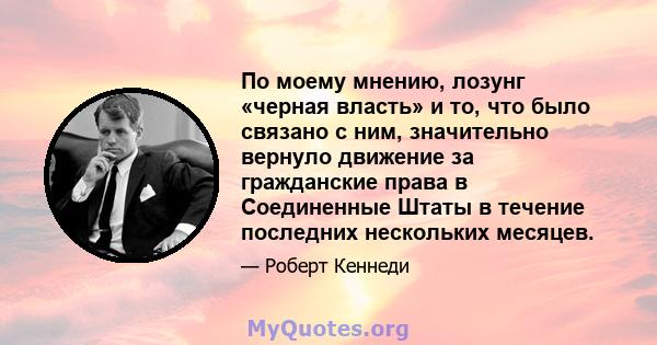 По моему мнению, лозунг «черная власть» и то, что было связано с ним, значительно вернуло движение за гражданские права в Соединенные Штаты в течение последних нескольких месяцев.