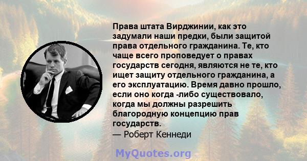 Права штата Вирджинии, как это задумали наши предки, были защитой права отдельного гражданина. Те, кто чаще всего проповедует о правах государств сегодня, являются не те, кто ищет защиту отдельного гражданина, а его