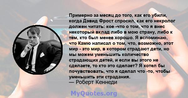 Примерно за месяц до того, как его убили, когда Дэвид Фрост спросил, как его некролог должен читать: кое -что о том, что я внес некоторый вклад либо в мою страну, либо к тем, кто был менее хорошо. Я вспоминаю, что Камю