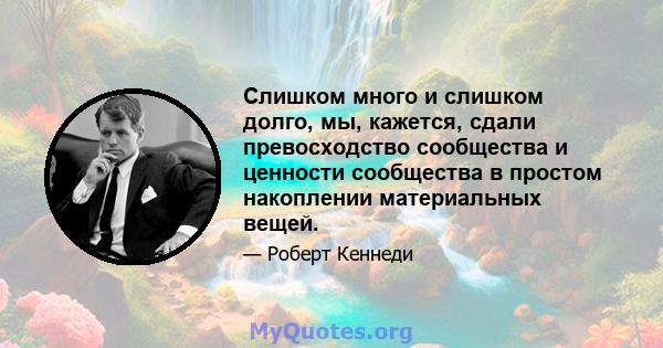 Слишком много и слишком долго, мы, кажется, сдали превосходство сообщества и ценности сообщества в простом накоплении материальных вещей.