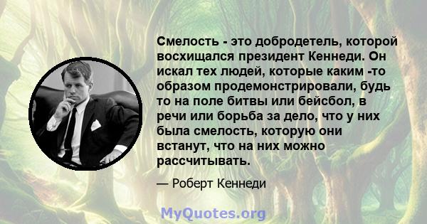 Смелость - это добродетель, которой восхищался президент Кеннеди. Он искал тех людей, которые каким -то образом продемонстрировали, будь то на поле битвы или бейсбол, в речи или борьба за дело, что у них была смелость,