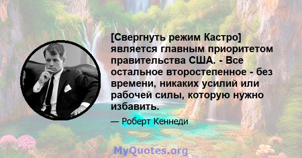 [Свергнуть режим Кастро] является главным приоритетом правительства США. - Все остальное второстепенное - без времени, никаких усилий или рабочей силы, которую нужно избавить.