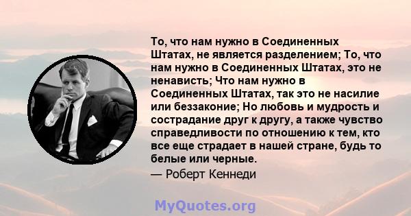 То, что нам нужно в Соединенных Штатах, не является разделением; То, что нам нужно в Соединенных Штатах, это не ненависть; Что нам нужно в Соединенных Штатах, так это не насилие или беззаконие; Но любовь и мудрость и