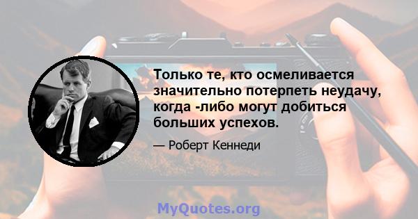 Только те, кто осмеливается значительно потерпеть неудачу, когда -либо могут добиться больших успехов.