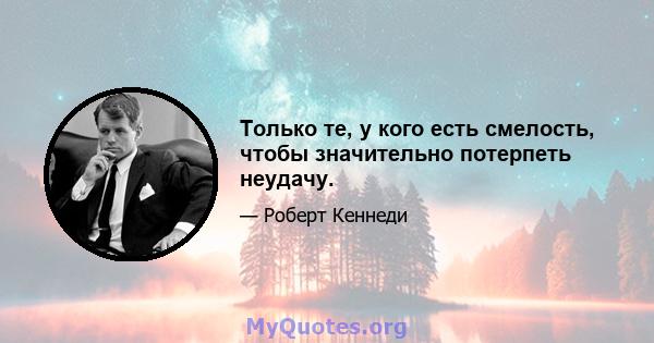 Только те, у кого есть смелость, чтобы значительно потерпеть неудачу.