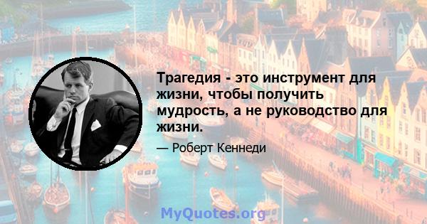 Трагедия - это инструмент для жизни, чтобы получить мудрость, а не руководство для жизни.